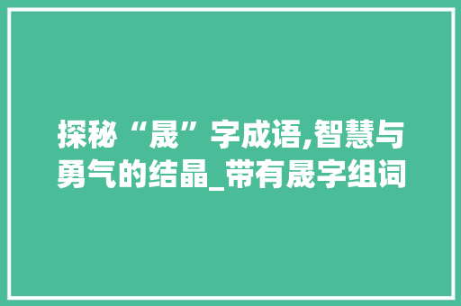 探秘“晟”字成语,智慧与勇气的结晶_带有晟字组词的成语