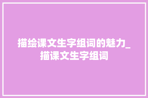 描绘课文生字组词的魅力_描课文生字组词