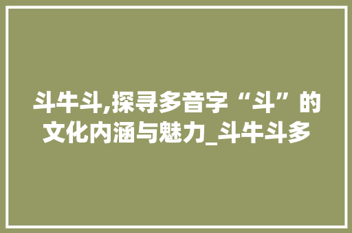 斗牛斗,探寻多音字“斗”的文化内涵与魅力_斗牛斗多音字组词