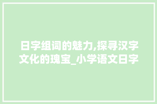 日字组词的魅力,探寻汉字文化的瑰宝_小学语文日字组词训练