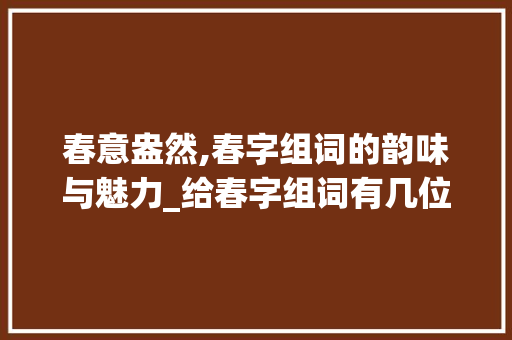 春意盎然,春字组词的韵味与魅力_给春字组词有几位