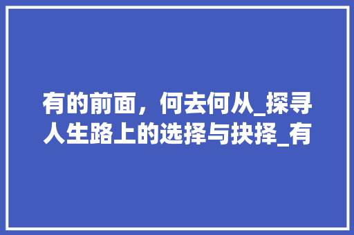 有的前面，何去何从_探寻人生路上的选择与抉择_有的前面用什么字组词