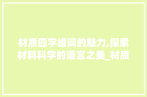 材质四字组词的魅力,探索材料科学的语言之美_材质四字组词