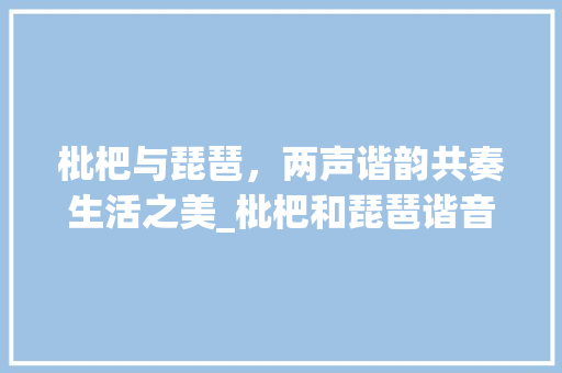 枇杷与琵琶，两声谐韵共奏生活之美_枇杷和琵琶谐音字组词