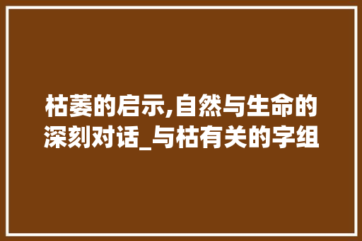 枯萎的启示,自然与生命的深刻对话_与枯有关的字组词