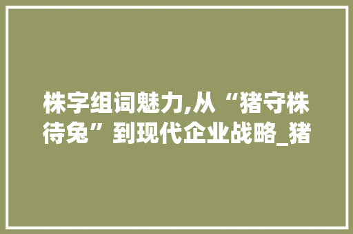 株字组词魅力,从“猪守株待兔”到现代企业战略_猪守株待兔的株字组词