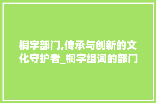 桐字部门,传承与创新的文化守护者_桐字组词的部门名字
