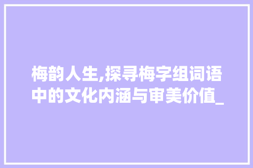 梅韵人生,探寻梅字组词语中的文化内涵与审美价值_梅字组词语和偏旁