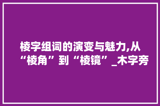 棱字组词的演变与魅力,从“棱角”到“棱镜”_木字旁的棱字组词