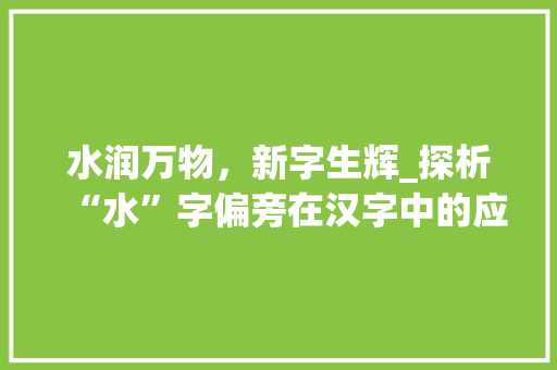 水润万物，新字生辉_探析“水”字偏旁在汉字中的应用与创新_水加个偏旁新字组词
