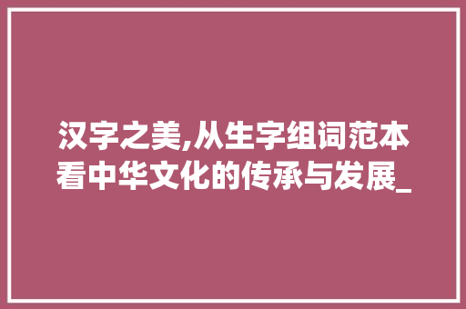 汉字之美,从生字组词范本看中华文化的传承与发展_生字组词范本图片