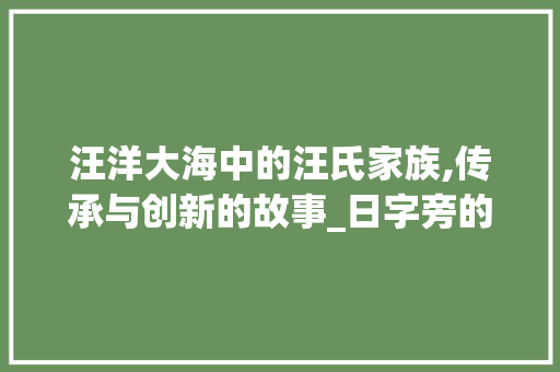 汪洋大海中的汪氏家族,传承与创新的故事_日字旁的汪字组词