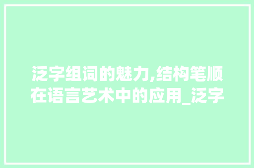 泛字组词的魅力,结构笔顺在语言艺术中的应用_泛字组词和结构笔顺