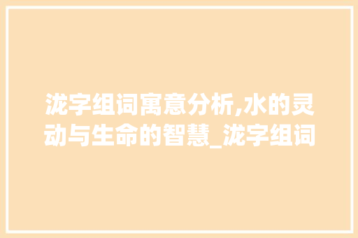泷字组词寓意分析,水的灵动与生命的智慧_泷字组词寓意好的