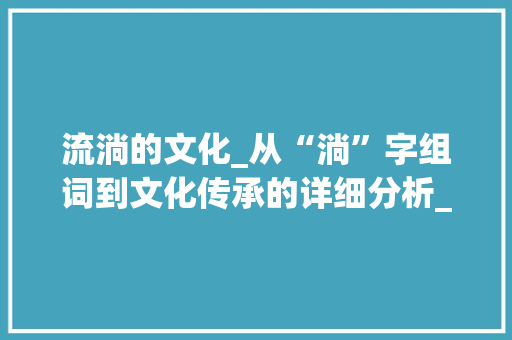流淌的文化_从“淌”字组词到文化传承的详细分析_淌字组词和拼音字