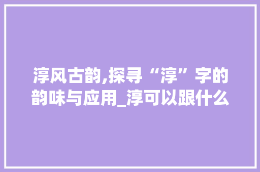 淳风古韵,探寻“淳”字的韵味与应用_淳可以跟什么字组词