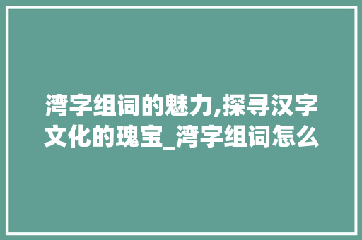 湾字组词的魅力,探寻汉字文化的瑰宝_湾字组词怎么写的