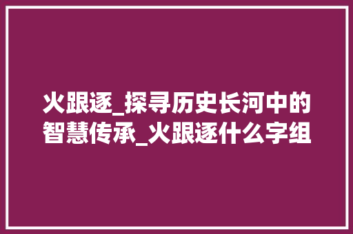 火跟逐_探寻历史长河中的智慧传承_火跟逐什么字组词