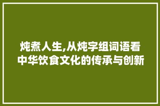 炖煮人生,从炖字组词语看中华饮食文化的传承与创新_炖字组词语和拼音