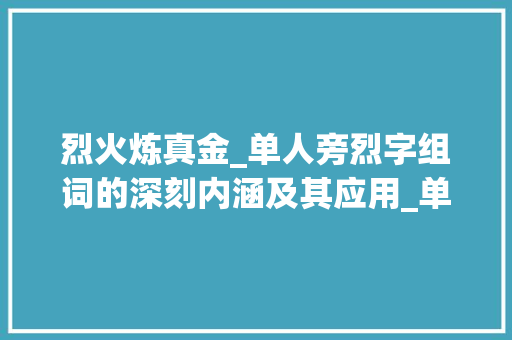 烈火炼真金_单人旁烈字组词的深刻内涵及其应用_单人旁烈字组词