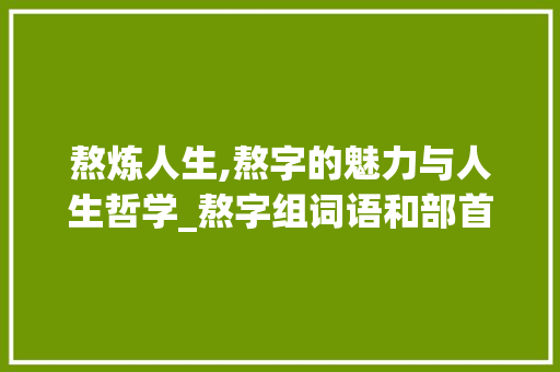 熬炼人生,熬字的魅力与人生哲学_熬字组词语和部首