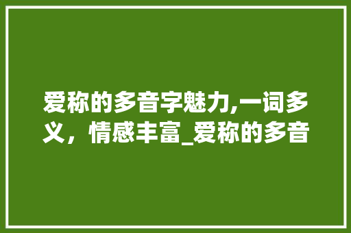 爱称的多音字魅力,一词多义，情感丰富_爱称的多音字组词