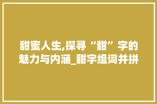 甜蜜人生,探寻“甜”字的魅力与内涵_甜字组词并拼音和部首