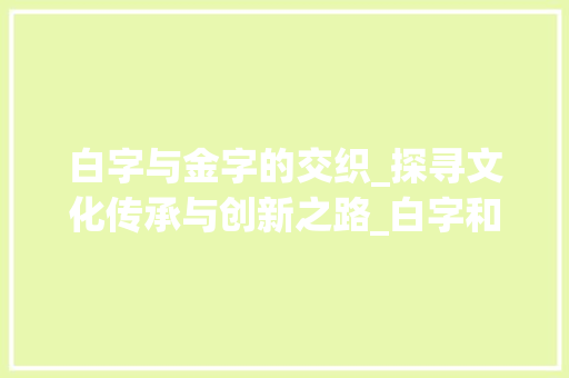 白字与金字的交织_探寻文化传承与创新之路_白字和金字组词造句