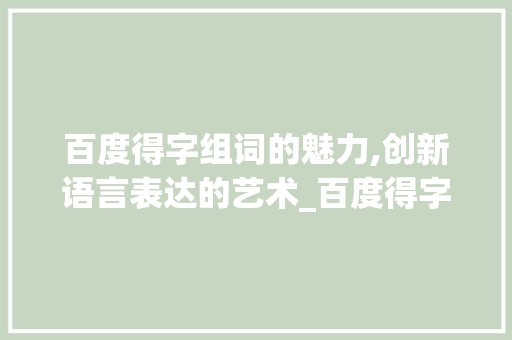 百度得字组词的魅力,创新语言表达的艺术_百度得字组词