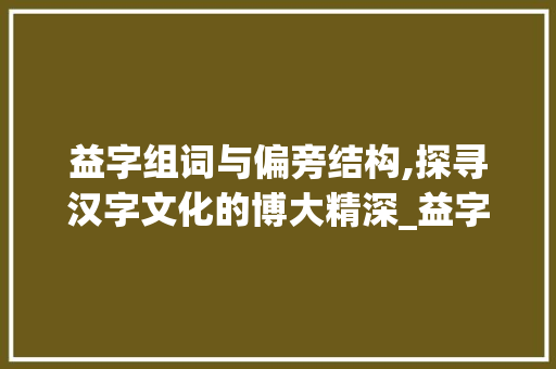 益字组词与偏旁结构,探寻汉字文化的博大精深_益字组词和偏旁结构