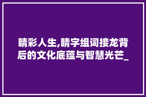 睛彩人生,睛字组词接龙背后的文化底蕴与智慧光芒_睛字组词接龙怎么写