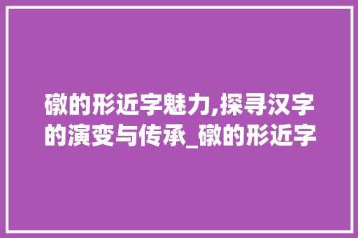 礅的形近字魅力,探寻汉字的演变与传承_礅的形近字组词