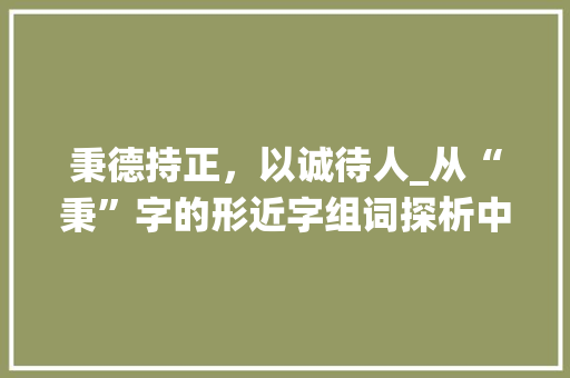 秉德持正，以诚待人_从“秉”字的形近字组词探析中华传统美德_秉的形近字组词