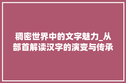 稠密世界中的文字魅力_从部首解读汉字的演变与传承_稠字组词语和部首