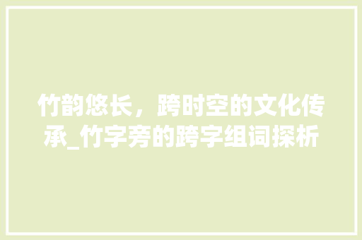 竹韵悠长，跨时空的文化传承_竹字旁的跨字组词探析_竹字旁的跨字组词