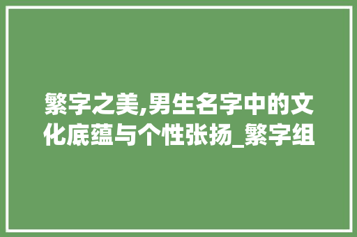 繁字之美,男生名字中的文化底蕴与个性张扬_繁字组词男生名字好听