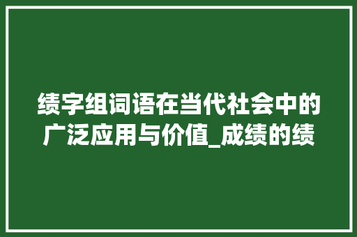 绩字组词语在当代社会中的广泛应用与价值_成绩的绩字组词语
