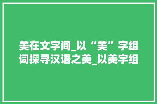 美在文字间_以“美”字组词探寻汉语之美_以美字组词概括句子