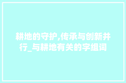 耕地的守护,传承与创新并行_与耕地有关的字组词
