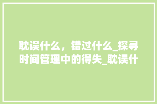 耽误什么，错过什么_探寻时间管理中的得失_耽误什么约两字组词