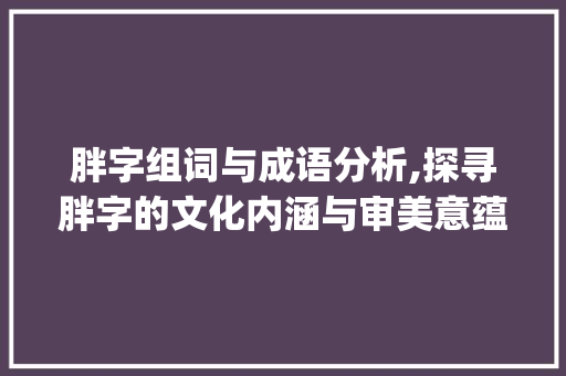 胖字组词与成语分析,探寻胖字的文化内涵与审美意蕴_胖字组词及成语意思