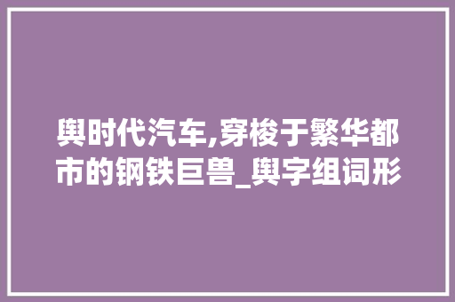 舆时代汽车,穿梭于繁华都市的钢铁巨兽_舆字组词形容汽车