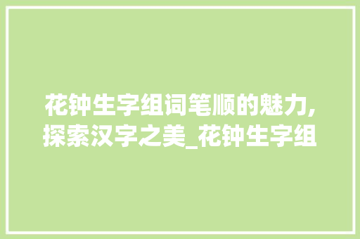 花钟生字组词笔顺的魅力,探索汉字之美_花钟生字组词笔顺