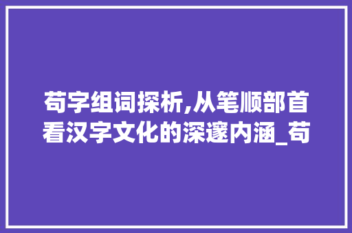 苟字组词探析,从笔顺部首看汉字文化的深邃内涵_苟字组词与笔顺部首