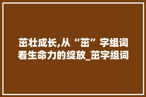 茁壮成长,从“茁”字组词看生命力的绽放_茁字组词部首拼音结构