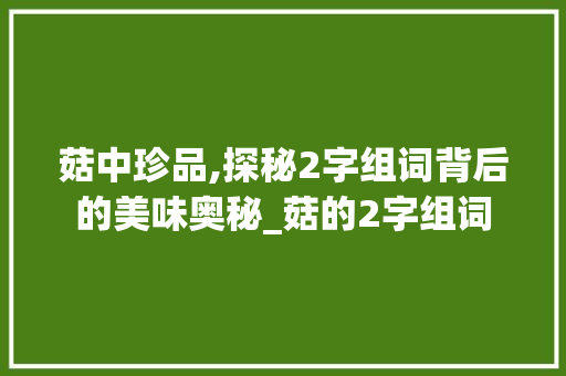 菇中珍品,探秘2字组词背后的美味奥秘_菇的2字组词