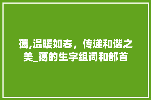 蔼,温暖如春，传递和谐之美_蔼的生字组词和部首