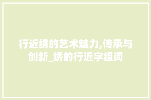 行近绣的艺术魅力,传承与创新_绣的行近字组词
