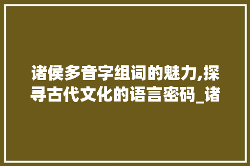 诸侯多音字组词的魅力,探寻古代文化的语言密码_诸侯的多音字组词