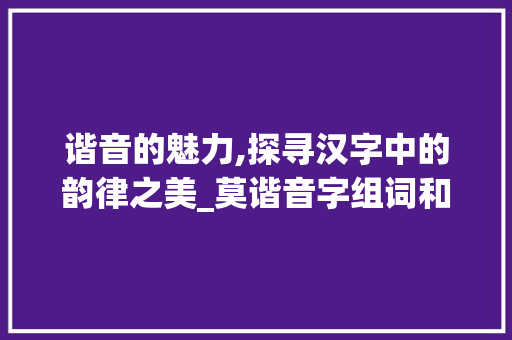 谐音的魅力,探寻汉字中的韵律之美_莫谐音字组词和拼音